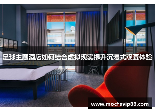 足球主题酒店如何结合虚拟现实提升沉浸式观赛体验
